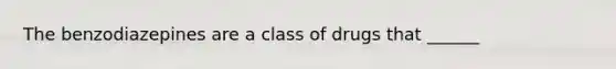 The benzodiazepines are a class of drugs that ______