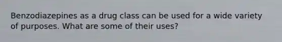 Benzodiazepines as a drug class can be used for a wide variety of purposes. What are some of their uses?