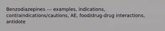 Benzodiazepines --- examples, indications, contraindications/cautions, AE, food/drug-drug interactions, antidote