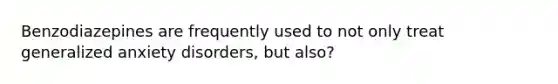 Benzodiazepines are frequently used to not only treat generalized anxiety disorders, but also?