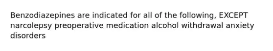 Benzodiazepines are indicated for all of the following, EXCEPT narcolepsy preoperative medication alcohol withdrawal anxiety disorders