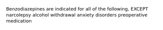 Benzodiazepines are indicated for all of the following, EXCEPT narcolepsy alcohol withdrawal anxiety disorders preoperative medication