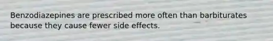 Benzodiazepines are prescribed more often than barbiturates because they cause fewer side effects.