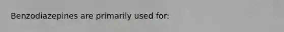 Benzodiazepines are primarily used for: