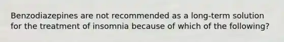 Benzodiazepines are not recommended as a long-term solution for the treatment of insomnia because of which of the following?