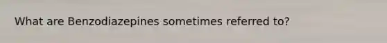 What are Benzodiazepines sometimes referred to?