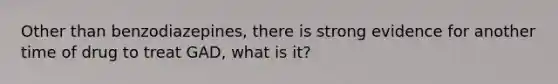 Other than benzodiazepines, there is strong evidence for another time of drug to treat GAD, what is it?