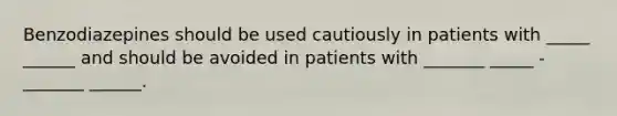 Benzodiazepines should be used cautiously in patients with _____ ______ and should be avoided in patients with _______ _____ - _______ ______.