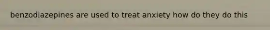 benzodiazepines are used to treat anxiety how do they do this