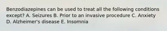 Benzodiazepines can be used to treat all the following conditions except? A. Seizures B. Prior to an invasive procedure C. Anxiety D. Alzheimer's disease E. Insomnia