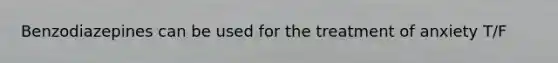 Benzodiazepines can be used for the treatment of anxiety T/F