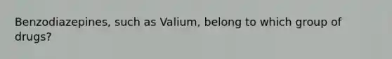 Benzodiazepines, such as Valium, belong to which group of drugs?