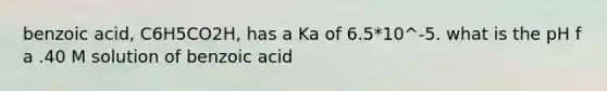 benzoic acid, C6H5CO2H, has a Ka of 6.5*10^-5. what is the pH f a .40 M solution of benzoic acid