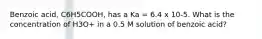 Benzoic acid, C6H5COOH, has a Ka = 6.4 x 10-5. What is the concentration of H3O+ in a 0.5 M solution of benzoic acid?