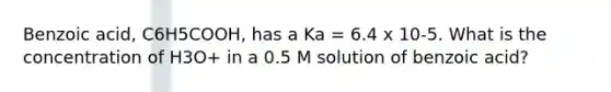 Benzoic acid, C6H5COOH, has a Ka = 6.4 x 10-5. What is the concentration of H3O+ in a 0.5 M solution of benzoic acid?