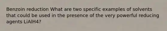 Benzoin reduction What are two specific examples of solvents that could be used in the presence of the very powerful reducing agents LiAlH4?