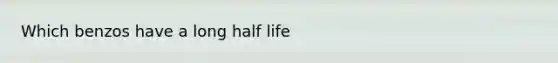 Which benzos have a long half life