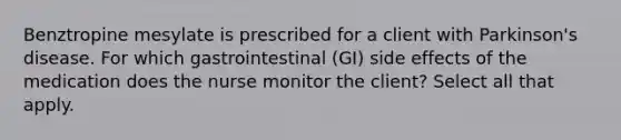 Benztropine mesylate is prescribed for a client with Parkinson's disease. For which gastrointestinal (GI) side effects of the medication does the nurse monitor the client? Select all that apply.