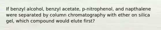 If benzyl alcohol, benzyl acetate, p-nitrophenol, and napthalene were separated by column chromatography with ether on silica gel, which compound would elute first?