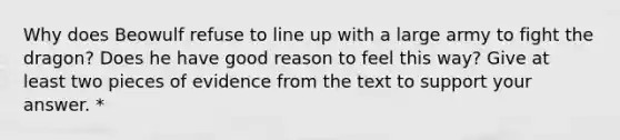 Why does Beowulf refuse to line up with a large army to fight the dragon? Does he have good reason to feel this way? Give at least two pieces of evidence from the text to support your answer. *