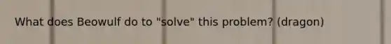 What does Beowulf do to "solve" this problem? (dragon)