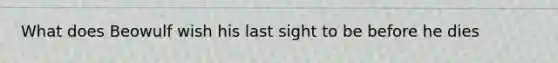 What does Beowulf wish his last sight to be before he dies