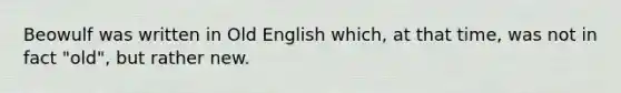 Beowulf was written in Old English which, at that time, was not in fact "old", but rather new.