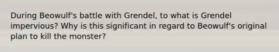 During Beowulf's battle with Grendel, to what is Grendel impervious? Why is this significant in regard to Beowulf's original plan to kill the monster?