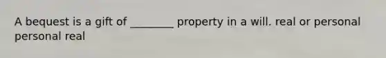 A bequest is a gift of ________ property in a will. real or personal personal real