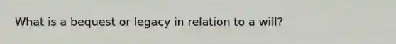 What is a bequest or legacy in relation to a will?