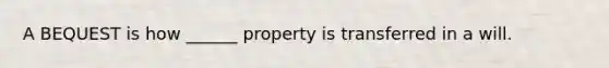 A BEQUEST is how ______ property is transferred in a will.