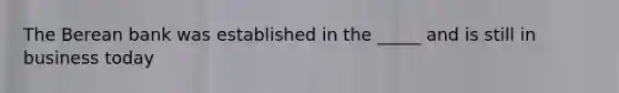 The Berean bank was established in the _____ and is still in business today