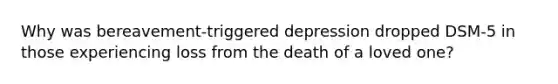 Why was bereavement-triggered depression dropped DSM-5 in those experiencing loss from the death of a loved one?