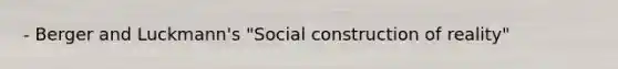 - Berger and Luckmann's "Social construction of reality"