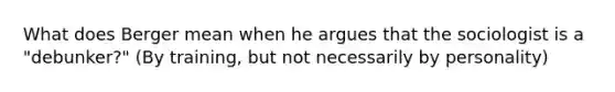 What does Berger mean when he argues that the sociologist is a "debunker?" (By training, but not necessarily by personality)