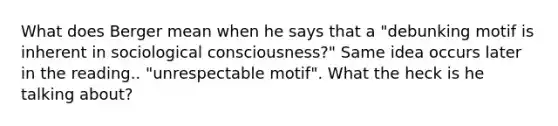 What does Berger mean when he says that a "debunking motif is inherent in sociological consciousness?" Same idea occurs later in the reading.. "unrespectable motif". What the heck is he talking about?