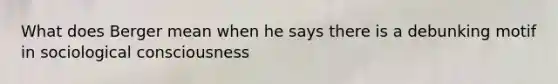 What does Berger mean when he says there is a debunking motif in sociological consciousness