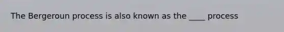 The Bergeroun process is also known as the ____ process