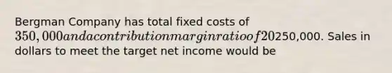 Bergman Company has total fixed costs of 350,000 and a contribution margin ratio of 20%. Hampton's target net income is250,000. Sales in dollars to meet the target net income would be