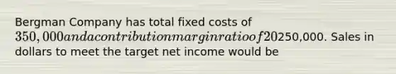 Bergman Company has total fixed costs of 350,000 and a contribution margin ratio of 20%. Bergman's target net income is250,000. Sales in dollars to meet the target net income would be