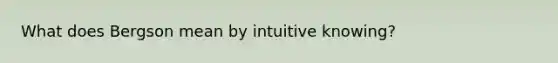 What does Bergson mean by intuitive knowing?