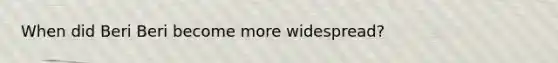 When did Beri Beri become more widespread?