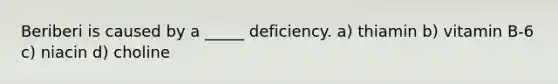 Beriberi is caused by a _____ deficiency. a) thiamin b) vitamin B-6 c) niacin d) choline