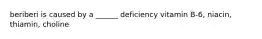 beriberi is caused by a ______ deficiency vitamin B-6, niacin, thiamin, choline