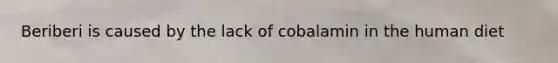 Beriberi is caused by the lack of cobalamin in the human diet