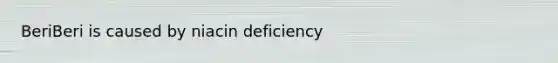 BeriBeri is caused by niacin deficiency