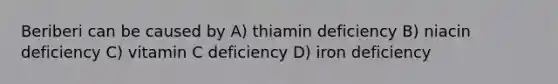 Beriberi can be caused by A) thiamin deficiency B) niacin deficiency C) vitamin C deficiency D) iron deficiency