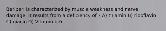 Beriberi is characterized by muscle weakness and nerve damage. It results from a deficiency of ? A) thiamin B) riboflavin C) niacin D) Vitamin b-6