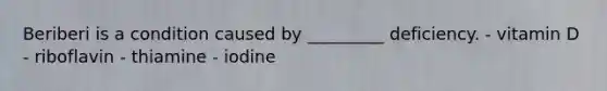 Beriberi is a condition caused by _________ deficiency. - vitamin D - riboflavin - thiamine - iodine