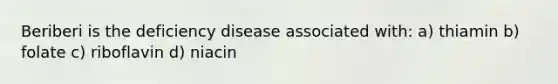 Beriberi is the deficiency disease associated with: a) thiamin b) folate c) riboflavin d) niacin